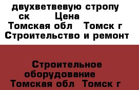  двухветвевую стропу 2ск-3,2 › Цена ­ 1 300 - Томская обл., Томск г. Строительство и ремонт » Строительное оборудование   . Томская обл.,Томск г.